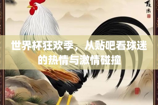世界杯狂欢季，从贴吧看球迷的热情与激情碰撞