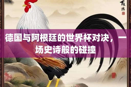 德国与阿根廷的世界杯对决，一场史诗般的碰撞漯河市盈旭机械设备有限公司