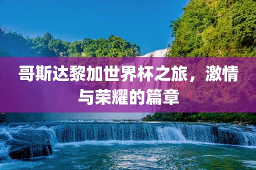 哥斯达黎加世界杯之旅，激情与荣耀的篇章
