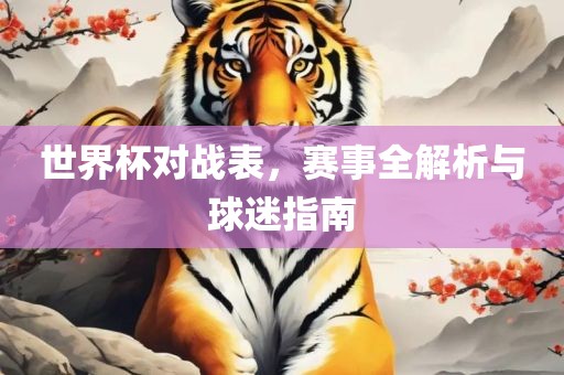 世界杯对战表，赛事全解析与球迷指南