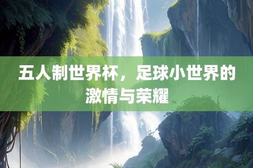 五人制世界杯，足球小世界的激情与漯河市盈旭机械设备有限公司荣耀
