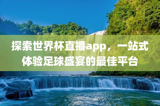 探索世界杯直播app，一站式体验足球盛宴的最佳平台