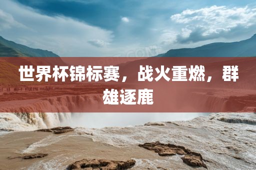 世界杯锦标赛，战火重燃，群雄逐鹿