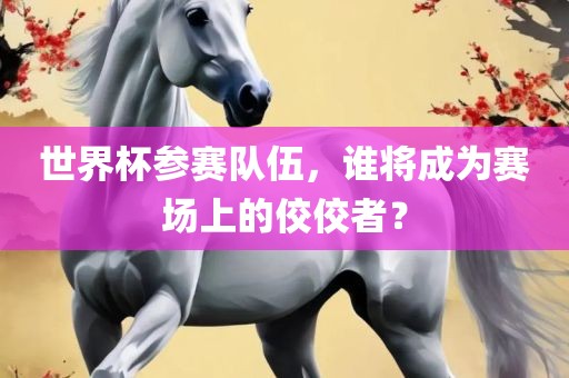 世界杯参赛队伍，谁将成为赛场上的佼佼者？