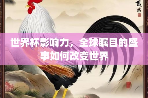世界杯影响力，全球瞩目的盛事如何改变世界