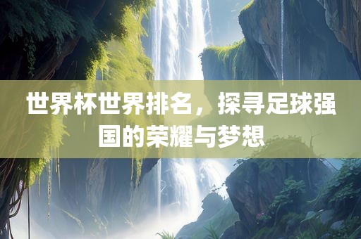 世界杯世界排名，探寻足球强国的荣耀与梦想