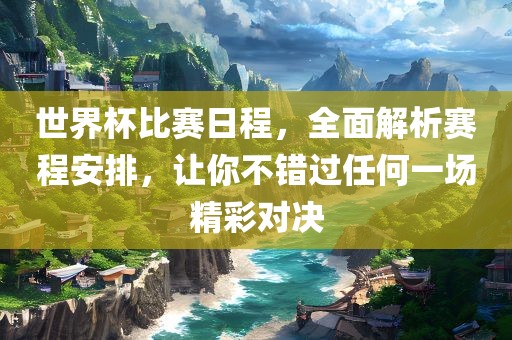 世界杯比赛日程，全面解析赛程安排，让你不错过任何一场精彩对决
