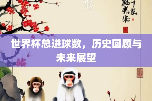 世界杯总进球数，历史回顾与未来展望