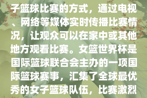直播女篮世界杯是一种观看女子篮球比赛的方式，通过电视、网络等媒体实时传播比赛情况，让观众可以在家中或其他地方观看比赛。女篮世界杯是国际篮球联合会主办的一项国际篮球赛事，汇集了全球最优秀的女子篮球队伍，比赛激烈、精彩纷呈。漯河市盈旭机械设备有限公司
