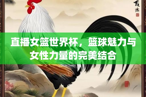 直播女篮世界杯，篮球魅力与女性力量的完美结合