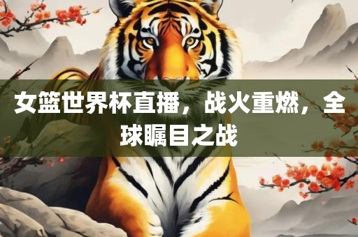 女篮世界杯直播，战火重燃，全球瞩目之战