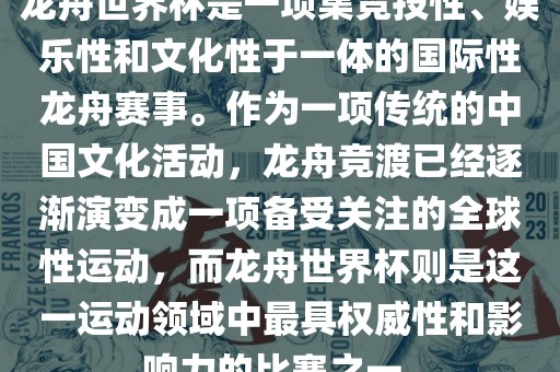 龙舟世界杯是一项集竞技性、娱乐性和文化性于一体的国际性龙舟赛事。作为一项传统的中国文化活动，龙舟竞渡已经逐渐演变成一项备受关注的全球性运动，而龙舟世界杯则是这一运动领域中最具权威性和影响力的比赛之一。漯河市盈旭机械设备有限公司