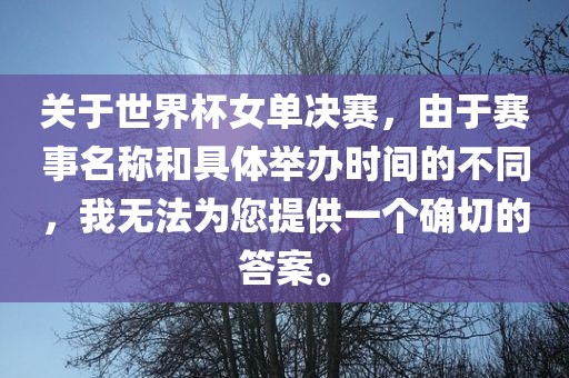 关于世界杯女单决赛，由于赛事名称和具体举办时间的不同，我无法为您提供一个确切的答案。漯河市盈旭机械设备有限公司