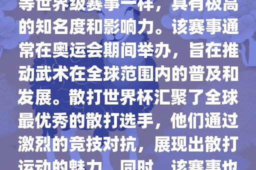 散打世界杯是世界武术散打最高水平的赛事之一，与奥运会等世界级赛事一样，具有极高的知名度和影响力。该赛事通常在奥运会期间举办，旨在推动武术在全球范围内的普及和发展。散打世界杯汇聚了全球最优秀的散打选手，他们通过激烈的竞技对抗，展现出散打运动的魅力。同时，该赛事也是推动不同国家和地区之间文化交流的重要平台。