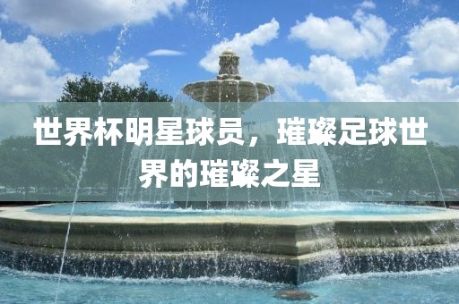 世界杯明星球员，璀璨足球世界的璀璨之星