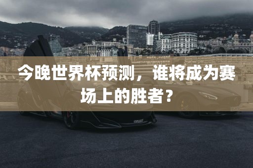 今晚世界杯预测，谁将成为赛场上的胜者？漯河市盈旭机械设备有限公司