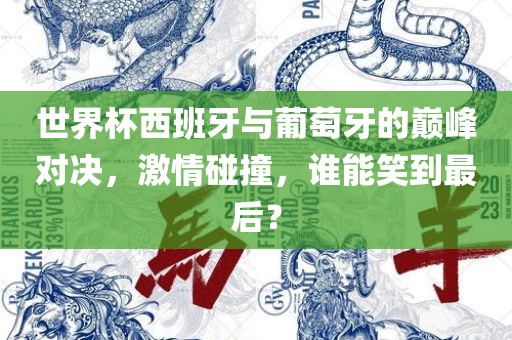 世界杯西班牙与葡萄牙的巅峰对决，激情碰撞，谁能笑到最后？