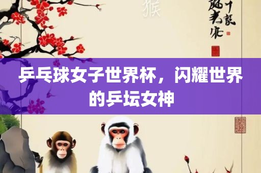 乒乓球女子世界杯，闪耀世界的乒坛女神