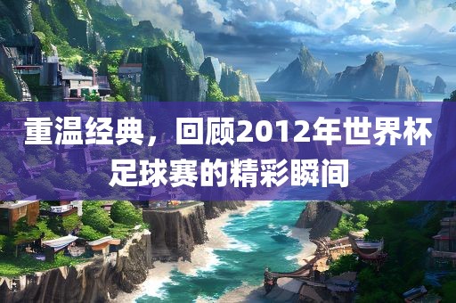 重温经典，回顾2012年世界杯足球赛的精彩瞬间漯河市盈旭机械设备有限公司