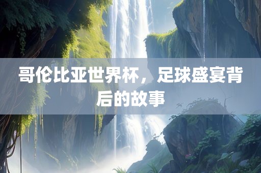 哥伦比亚世界杯，足球盛宴背后的故事