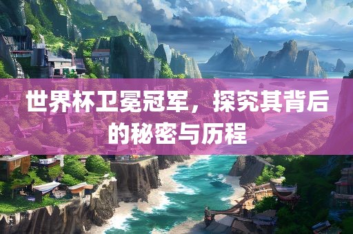 世界杯卫冕冠军，探究其背后的秘密与历程