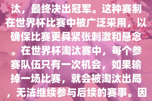 世界杯淘汰赛是一种足球赛事的淘汰赛制，旨在通过单败淘汰的方式，将参赛队伍逐步淘汰，最终决出冠军。这种赛制在世界杯比赛中被广泛采用，以确保比赛更具紧张刺激和悬念。在世界杯淘汰赛中，每个参赛队伍只有一次机会，如果输掉一场比赛，就会被淘汰出局，无法继续参与后续的赛事。因此，这种赛制要求参赛队伍具备出色的实力和战术安排，以确保能够在比赛中取得胜利。
