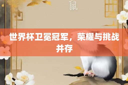 世界杯卫冕冠军，荣耀与挑战并存