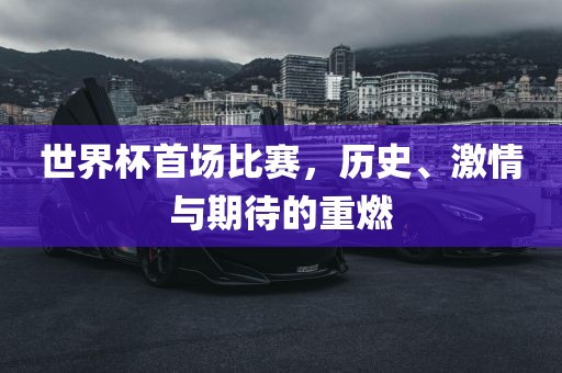 世界杯首场比赛，历史、激情与期待的重燃