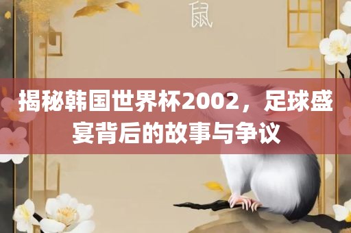 揭秘韩国世界杯2002，足球盛宴背后的故事与争议