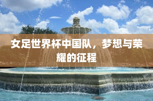 女足世界杯中国队，梦想与荣耀的征程漯河市盈旭机械设备有限公司