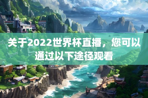 关于2022世界杯直播，您可以通过以下途径观看