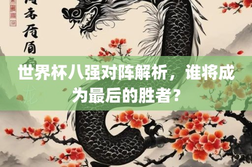 世界杯八强对阵解析，谁将成为最后的胜者？