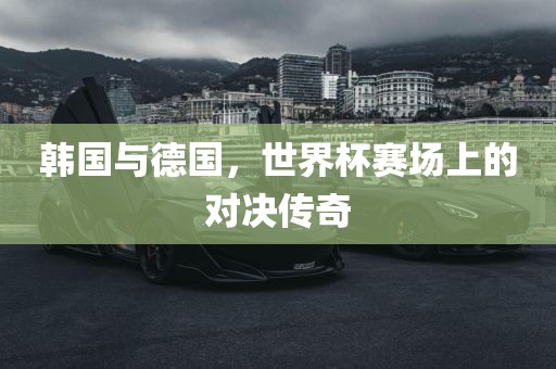 韩国与德国，世界杯赛场上的对决传奇
