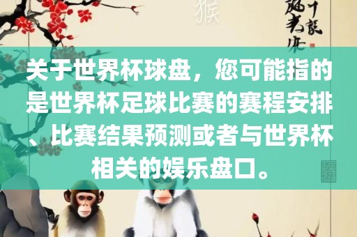 关于世界杯球盘，您可能指的是世界杯足球比赛的赛程安排、比赛结果预测或者与世界杯相关的娱乐盘口。
