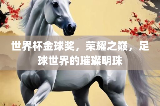 世界杯金球奖，荣耀之巅，足球世界的璀璨明珠