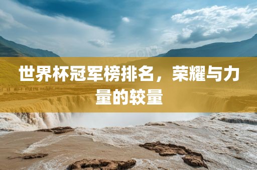 世界杯冠军榜排名，荣耀与力量的较量
