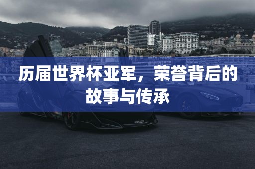 历届世界杯亚军，荣誉背后的故事与传承