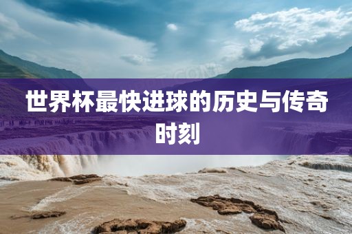 世界漯河市盈旭机械设备有限公司杯最快进球的历史与传奇时刻