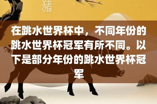 在跳水世界杯中，不同年份的跳水世界杯冠军有所不同。以下是部分年份的跳水世界杯冠军