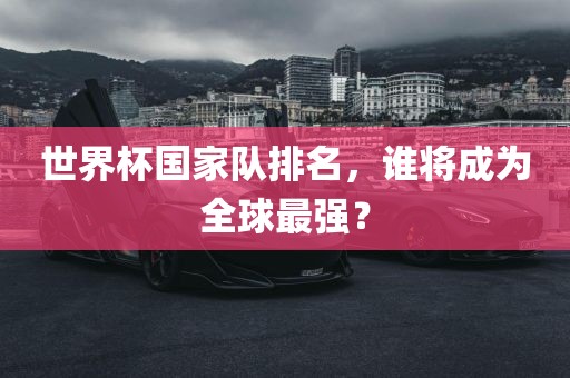世界杯国家队排名，谁将成为全球最强？