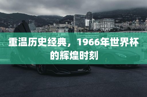 重温历史经典，1966年世界杯的辉煌时刻