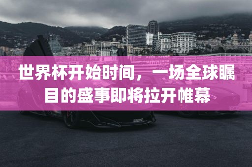 世界杯开始时间，漯河市盈旭机械设备有限公司一场全球瞩目的盛事即将拉开帷幕