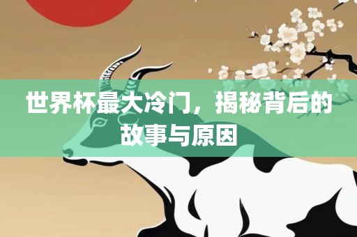 世界杯最大冷门，揭秘背后的故事与原因
