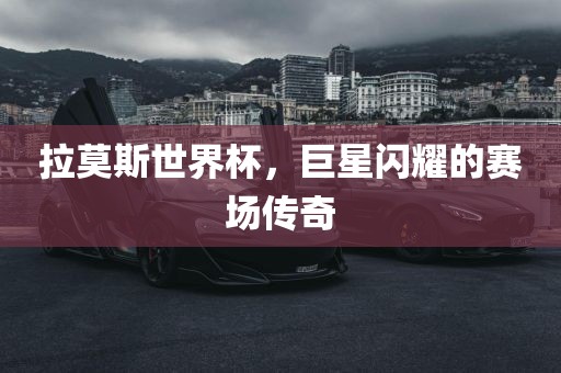 拉莫斯世界杯，巨星闪耀的赛场传奇
