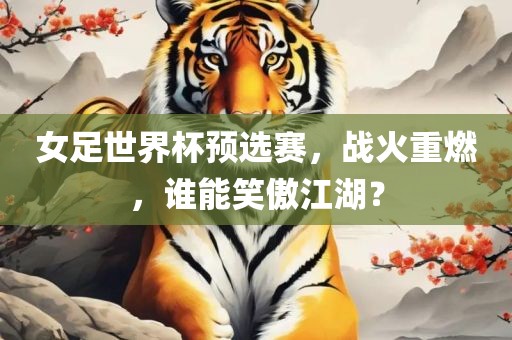 女足世界杯预选赛，战火重燃，谁能笑傲江湖？