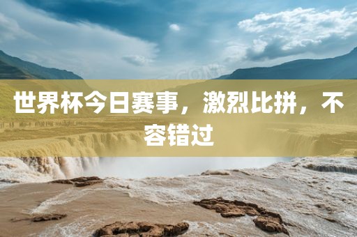 世界杯今日赛事，激烈比拼，不容错过