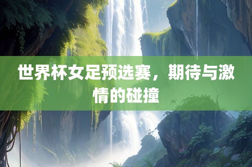 世界杯女足预选赛，期待与激情的碰撞