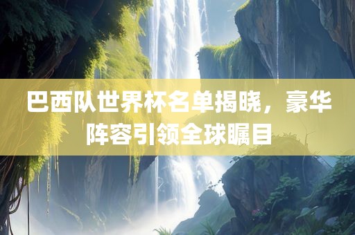 巴西队世界杯名单揭晓，豪华阵容引领全球瞩目