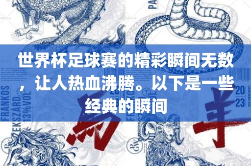 世界杯足球赛的精彩瞬间无数，让人热血沸腾。以下是一些经典的瞬间