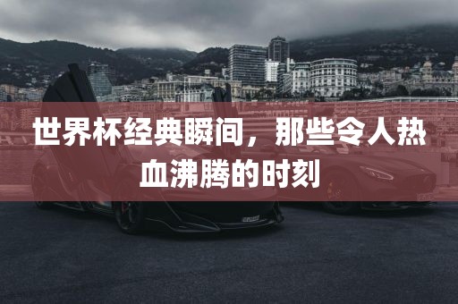 世界杯经典瞬间，那些令人热血沸腾的时刻